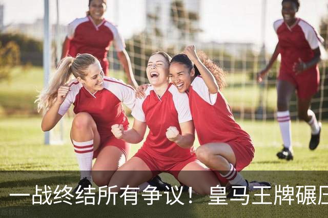 一战终结所有争议！皇马王牌碾压伯纳乌新援！穆帅彻底看懂了