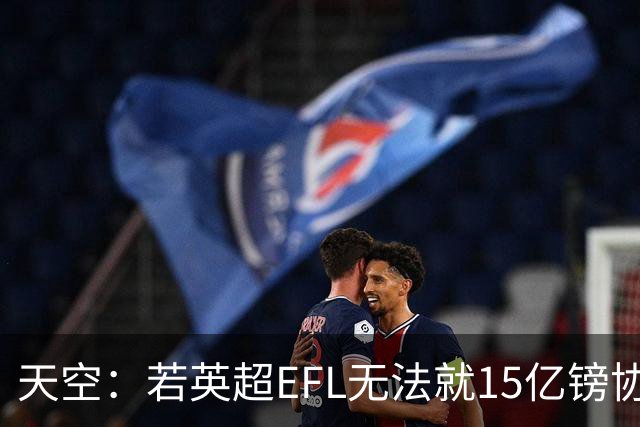 天空：若英超EFL无法就15亿镑协议达一致，将加剧俱乐部成本压力