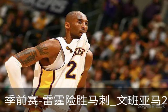季前赛-雷霆险胜马刺 文班亚马20分切特21+9