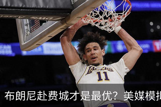 布朗尼赴费城才是最优？美媒模拟四方交易：湖人8换4 詹皇父子再携手