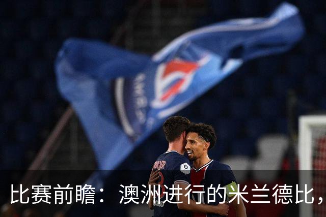 比赛前瞻：澳洲进行的米兰德比，莱奥能否通过优秀表现留队？