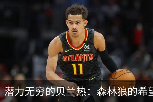 潜力无穷的贝兰热：森林狼的希望之星