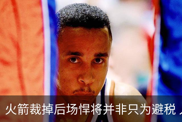 火箭裁掉后场悍将并非只为避税 人员拥挤已无多余登场时间